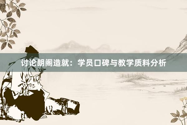 讨论朗阁造就：学员口碑与教学质料分析